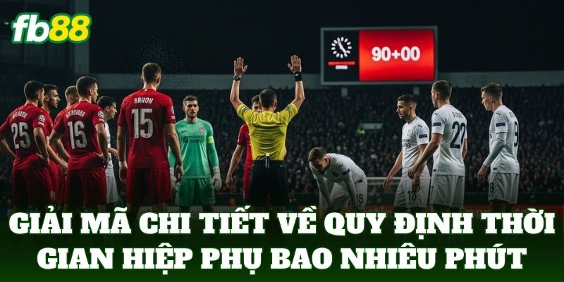 Hiệp Phụ Bao Nhiêu Phút - FB88 Bật Mí Quy Định Thời Gian